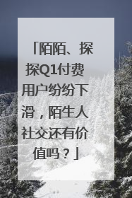 陌陌、探探Q1付费用户纷纷下滑，陌生人社交还有价值吗？